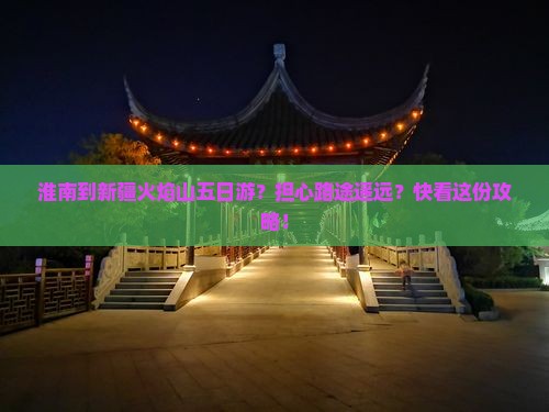 淮南到新疆火焰山五日游？担心路途遥远？快看这份攻略！
