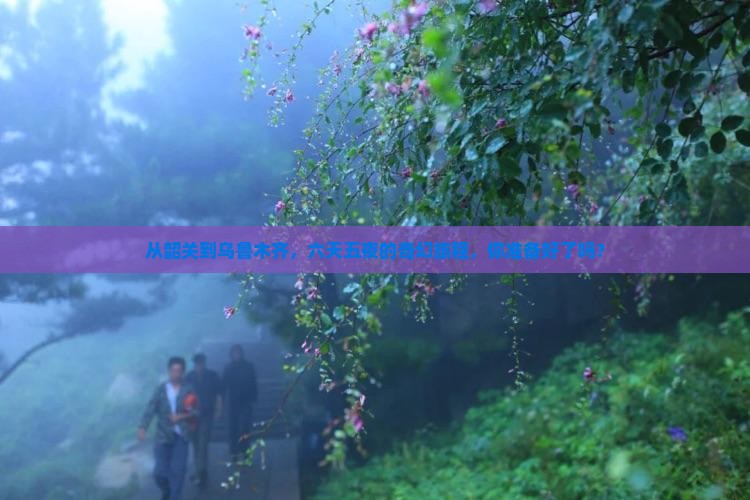从韶关到乌鲁木齐，六天五夜的奇幻旅程，你准备好了吗？