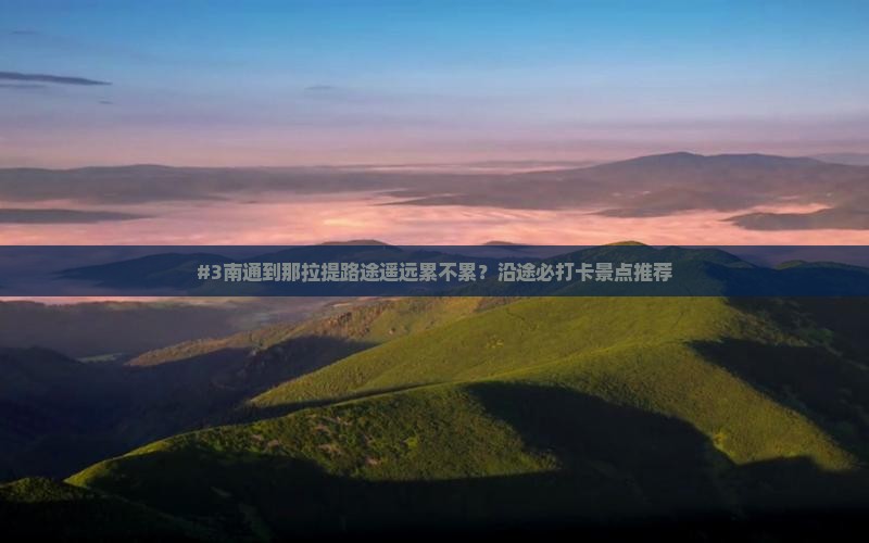 #3南通到那拉提路途遥远累不累？沿途必打卡景点推荐