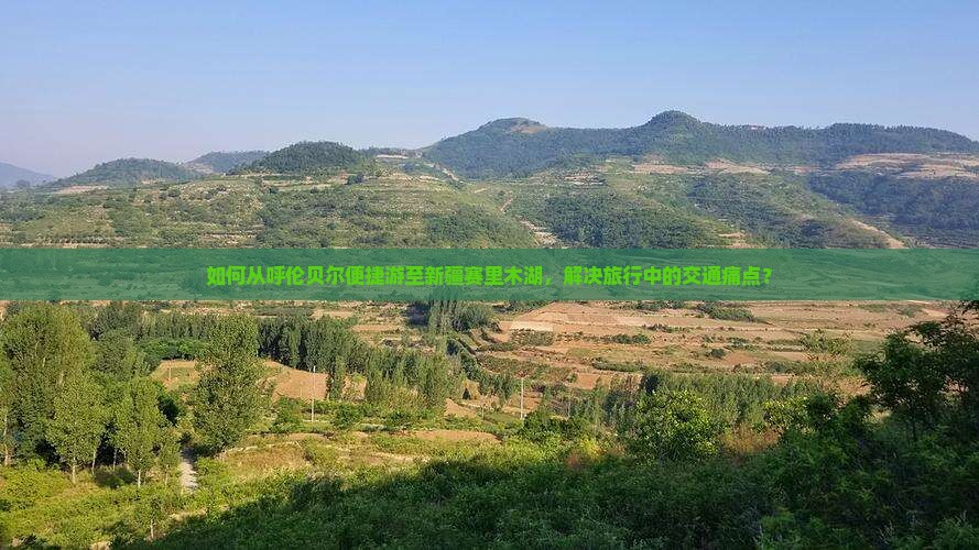 如何从呼伦贝尔便捷游至新疆赛里木湖，解决旅行中的交通痛点？