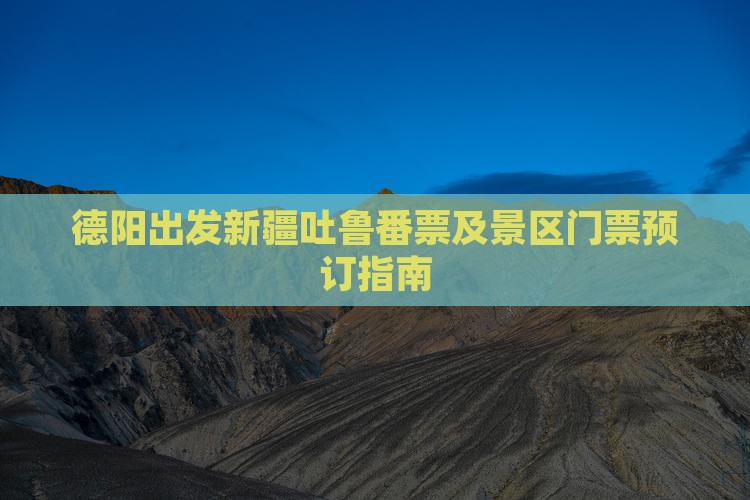 德阳出发新疆吐鲁番票及景区门票预订指南