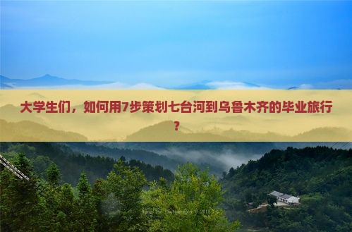 大学生们，如何用7步策划七台河到乌鲁木齐的毕业旅行？