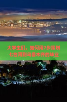 大学生们，如何用7步策划七台河到乌鲁木齐的毕业旅行？