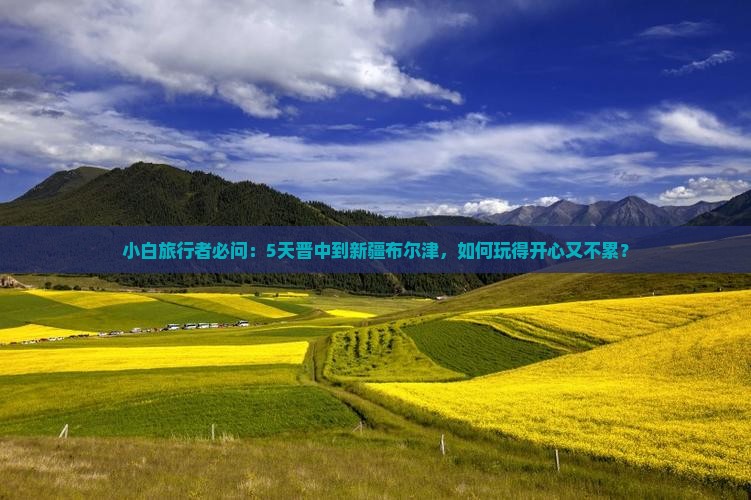 小白旅行者必问：5天晋中到新疆布尔津，如何玩得开心又不累？