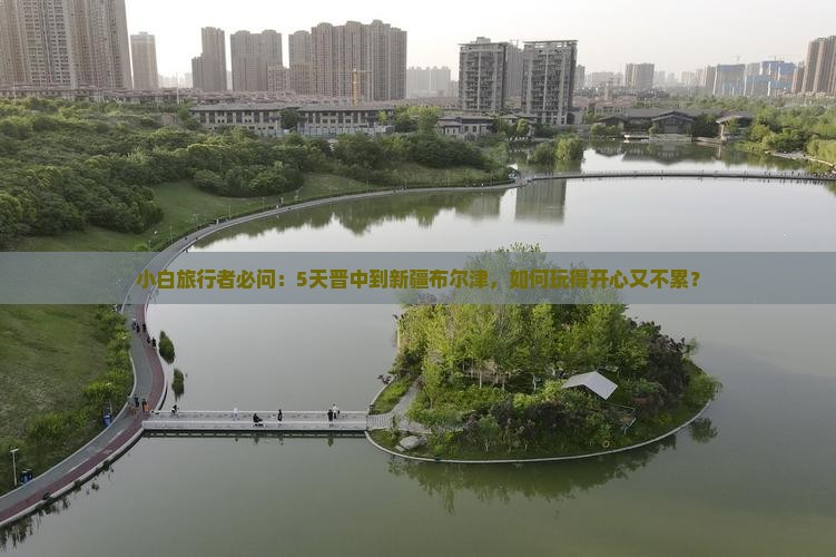 小白旅行者必问：5天晋中到新疆布尔津，如何玩得开心又不累？