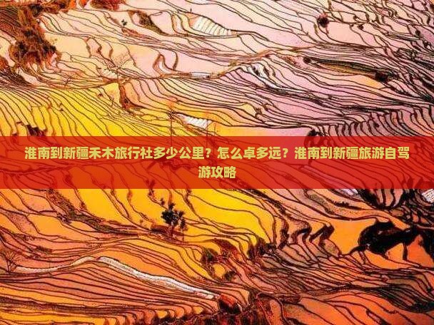 淮南到新疆禾木旅行社多少公里？怎么卓多远？淮南到新疆旅游自驾游攻略