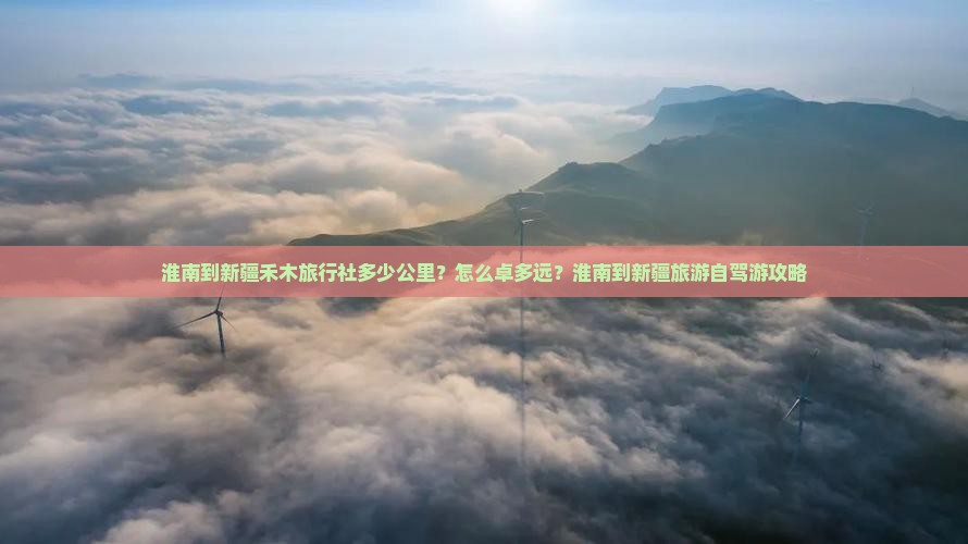 淮南到新疆禾木旅行社多少公里？怎么卓多远？淮南到新疆旅游自驾游攻略