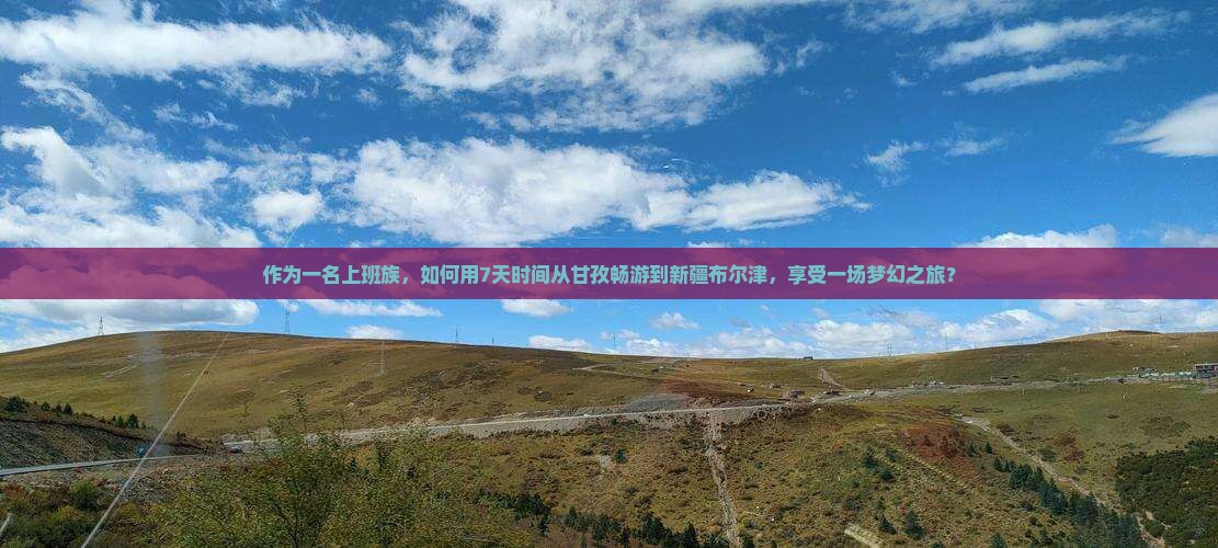 作为一名上班族，如何用7天时间从甘孜畅游到新疆布尔津，享受一场梦幻之旅？