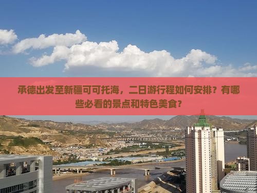 承德出发至新疆可可托海，二日游行程如何安排？有哪些必看的景点和特色美食？