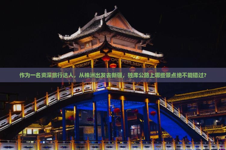 作为一名资深旅行达人，从株洲出发去新疆，独库公路上哪些景点绝不能错过？