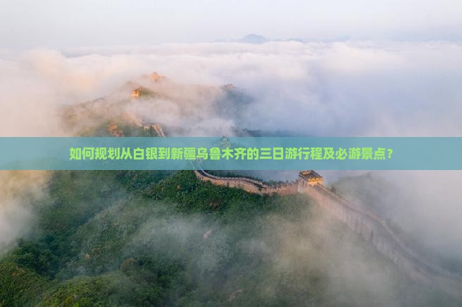 如何规划从白银到新疆乌鲁木齐的三日游行程及必游景点？