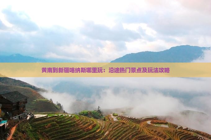 黄南到新疆喀纳斯哪里玩：沿途热门景点及玩法攻略