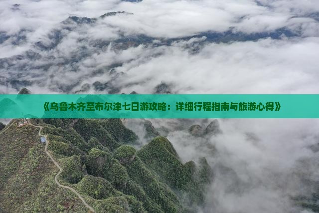《乌鲁木齐至布尔津七日游攻略：详细行程指南与旅游心得》