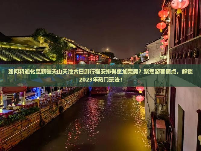 如何将通化至新疆天山天池六日游行程安排得更加完美？聚焦游客痛点，解锁2023年热门玩法！