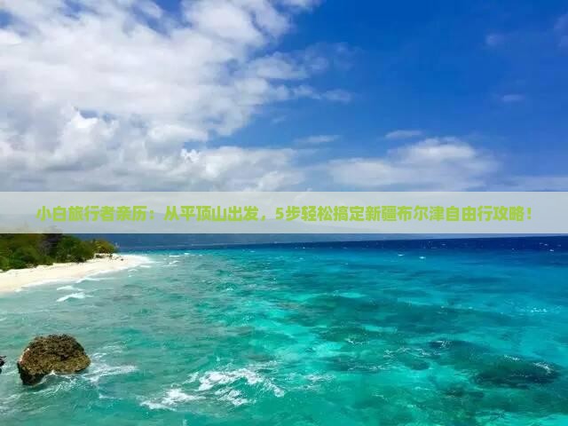 小白旅行者亲历：从平顶山出发，5步轻松搞定新疆布尔津自由行攻略！