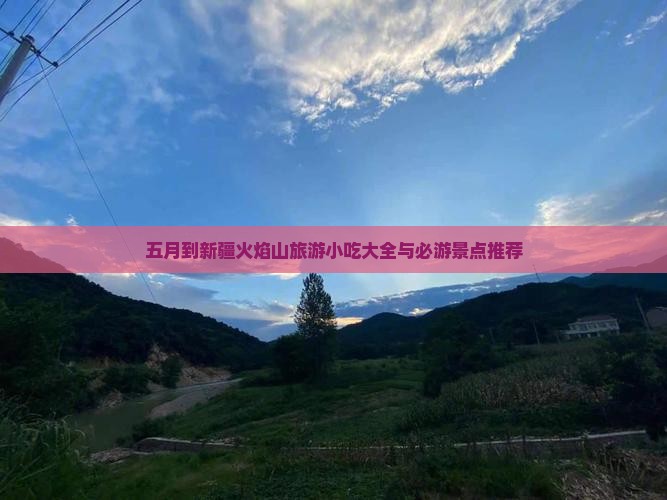 五月到新疆火焰山旅游小吃大全与必游景点推荐