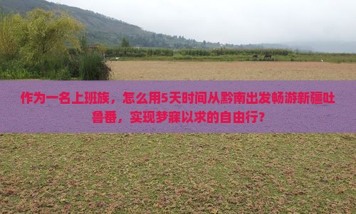 作为一名上班族，怎么用5天时间从黔南出发畅游新疆吐鲁番，实现梦寐以求的自由行？