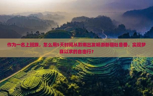 作为一名上班族，怎么用5天时间从黔南出发畅游新疆吐鲁番，实现梦寐以求的自由行？