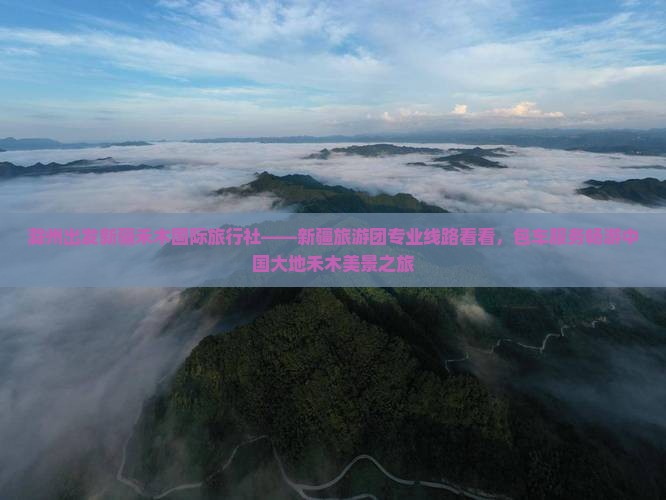 滁州出发新疆禾木国际旅行社——新疆旅游团专业线路看看，包车服务畅游中国大地禾木美景之旅