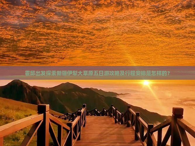 霍邱出发探索新疆伊犁大草原五日游攻略及行程安排是怎样的？