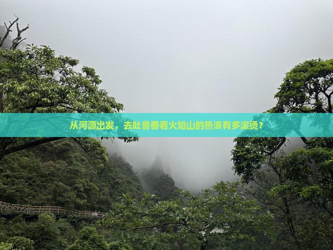 从河源出发，去吐鲁番看火焰山的热浪有多滚烫？