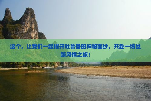 这个，让我们一起揭开吐鲁番的神秘面纱，共赴一场丝路风情之旅！