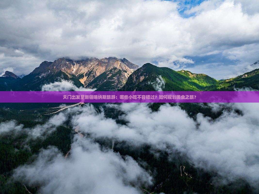 天门出发至新疆喀纳斯旅游：哪些小吃不容错过？如何规划美食之旅？