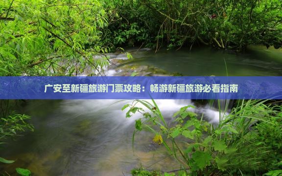 广安至新疆旅游门票攻略：畅游新疆旅游必看指南