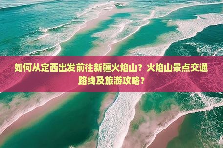 如何从定西出发前往新疆火焰山？火焰山景点交通路线及旅游攻略？