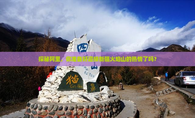 探秘阿里，你准备好迎接新疆火焰山的热情了吗？