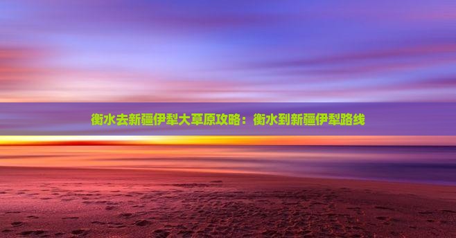 衡水去新疆伊犁大草原攻略：衡水到新疆伊犁路线