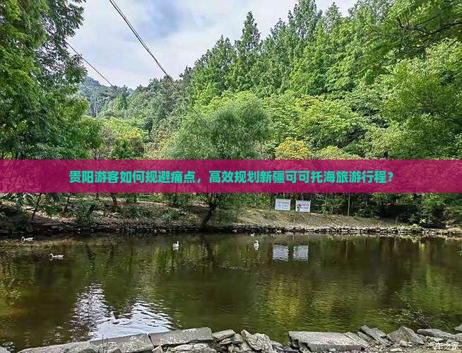 贵阳游客如何规避痛点，高效规划新疆可可托海旅游行程？