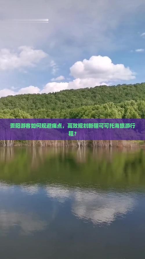 贵阳游客如何规避痛点，高效规划新疆可可托海旅游行程？