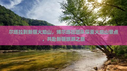 尔塔拉到新疆火焰山，博尔塔拉团队探索火焰山景点，共赴新疆旅游之旅