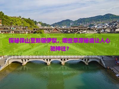 探秘保山至新疆伊犁，哪些草原秘境让人心驰神往？
