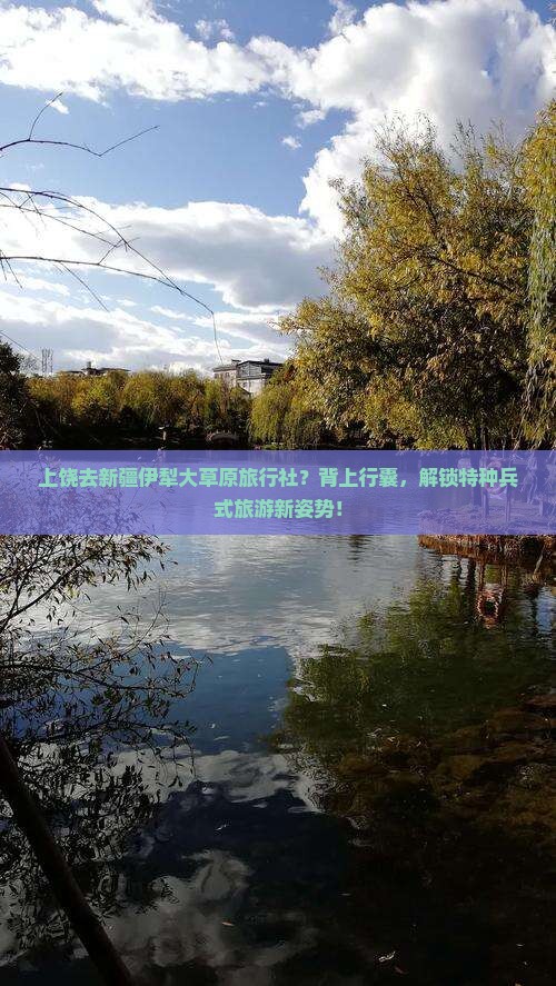 上饶去新疆伊犁大草原旅行社？背上行囊，解锁特种兵式旅游新姿势！