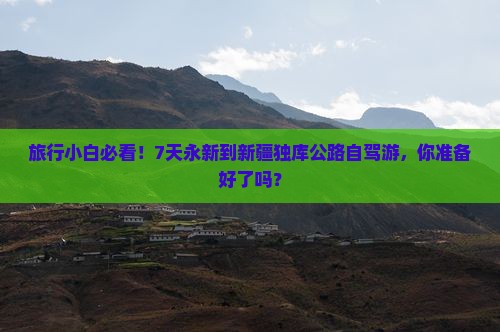 旅行小白必看！7天永新到新疆独库公路自驾游，你准备好了吗？