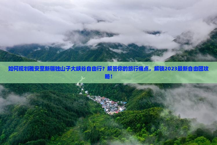 如何规划雅安至新疆独山子大峡谷自由行？解答你的旅行痛点，解锁2023最新自由团攻略！