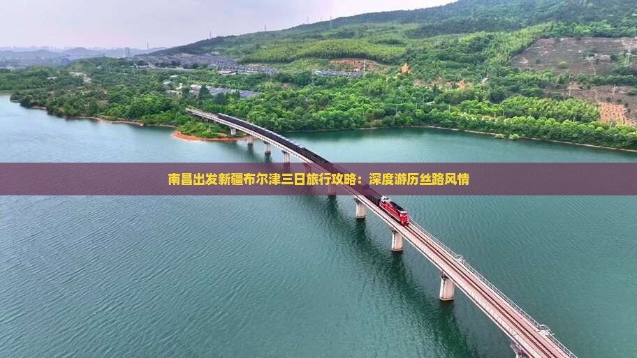 南昌出发新疆布尔津三日旅行攻略：深度游历丝路风情