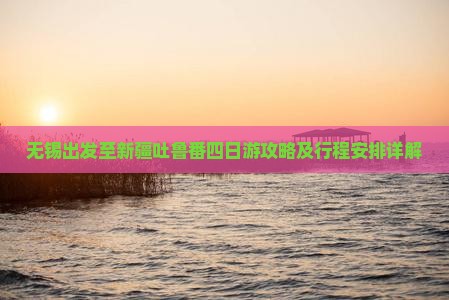 无锡出发至新疆吐鲁番四日游攻略及行程安排详解