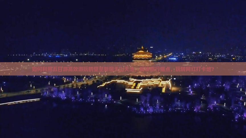 如何利用五日游高效游玩鹤壁至新疆天山天池，解决旅行痛点，玩转网红打卡地？