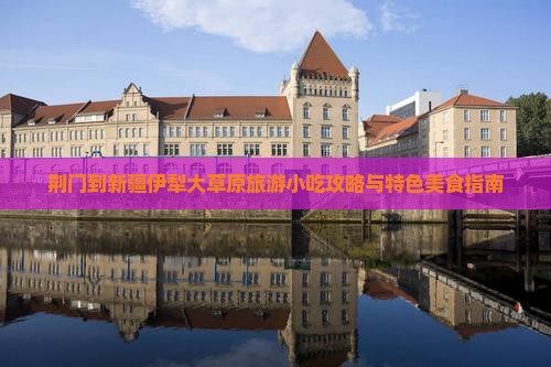 荆门到新疆伊犁大草原旅游小吃攻略与特色美食指南