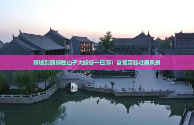聊城到新疆独山子大峡谷一日游：自驾穿越壮美风景