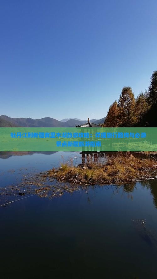 牡丹江到新疆赛里木湖旅游攻略：详细旅行路线与必游景点新疆旅游指南