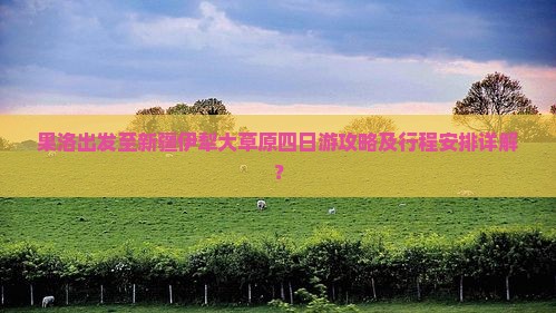 果洛出发至新疆伊犁大草原四日游攻略及行程安排详解？