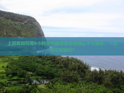 上班族如何用8小时穿梭蚌埠至新疆独山子大峡谷，一日游攻略疑问？