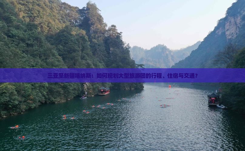 三亚至新疆喀纳斯：如何规划大型旅游团的行程、住宿与交通？