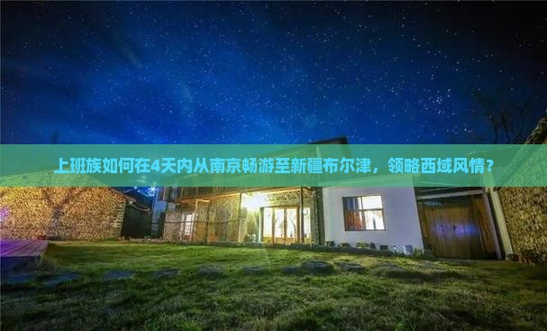 上班族如何在4天内从南京畅游至新疆布尔津，领略西域风情？