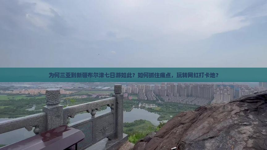 为何三亚到新疆布尔津七日游如此？如何抓住痛点，玩转网红打卡地？