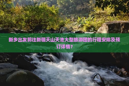 新乡出发前往新疆天山天池大型旅游团的行程安排及预订详情？